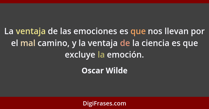 La ventaja de las emociones es que nos llevan por el mal camino, y la ventaja de la ciencia es que excluye la emoción.... - Oscar Wilde