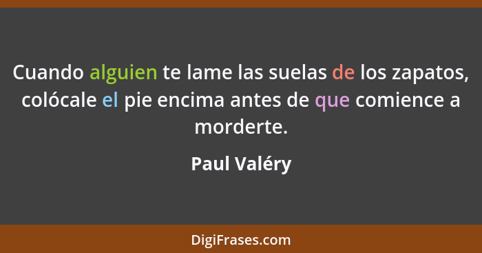 Cuando alguien te lame las suelas de los zapatos, colócale el pie encima antes de que comience a morderte.... - Paul Valéry