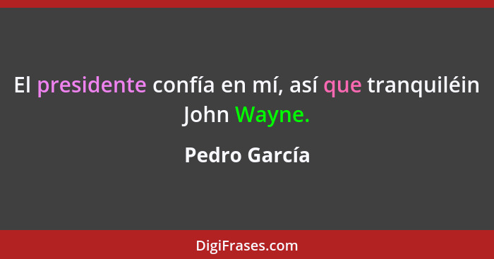 El presidente confía en mí, así que tranquiléin John Wayne.... - Pedro García