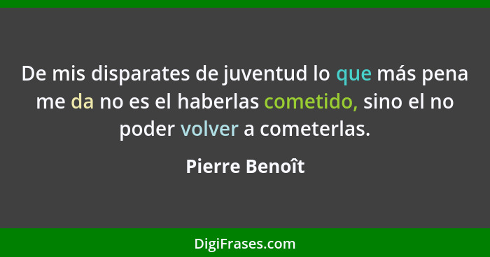 De mis disparates de juventud lo que más pena me da no es el haberlas cometido, sino el no poder volver a cometerlas.... - Pierre Benoît