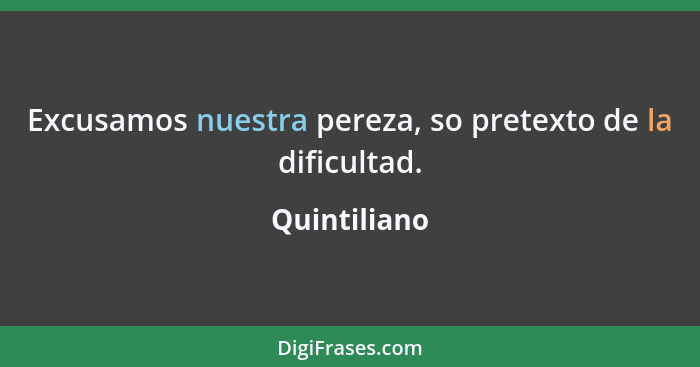 Excusamos nuestra pereza, so pretexto de la dificultad.... - Quintiliano