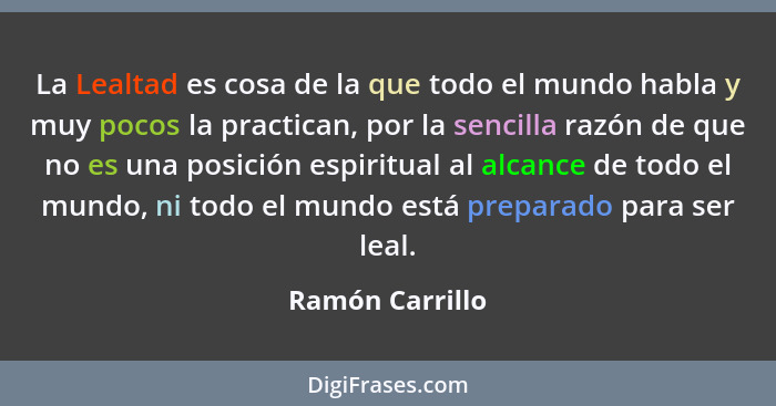 La Lealtad es cosa de la que todo el mundo habla y muy pocos la practican, por la sencilla razón de que no es una posición espiritual... - Ramón Carrillo