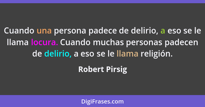 Cuando una persona padece de delirio, a eso se le llama locura. Cuando muchas personas padecen de delirio, a eso se le llama religión.... - Robert Pirsig