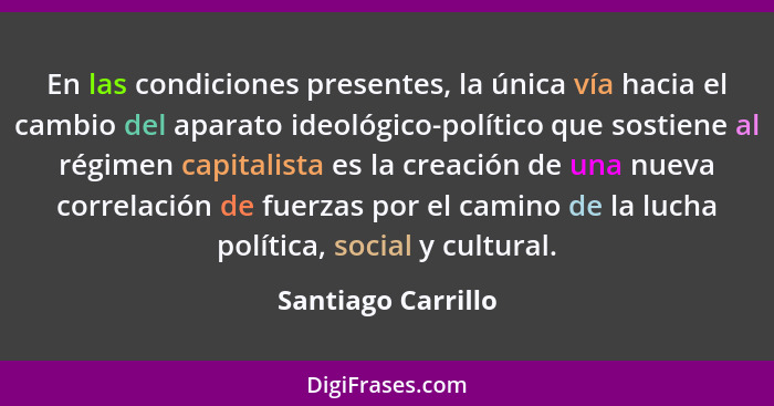 En las condiciones presentes, la única vía hacia el cambio del aparato ideológico-político que sostiene al régimen capitalista es... - Santiago Carrillo