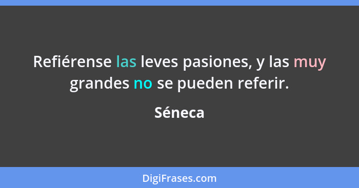 Refiérense las leves pasiones, y las muy grandes no se pueden referir.... - Séneca