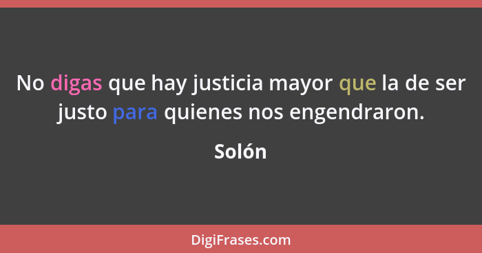 No digas que hay justicia mayor que la de ser justo para quienes nos engendraron.... - Solón