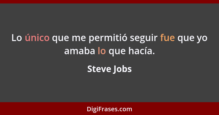 Lo único que me permitió seguir fue que yo amaba lo que hacía.... - Steve Jobs