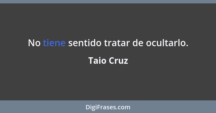 No tiene sentido tratar de ocultarlo.... - Taio Cruz