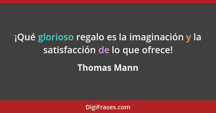 ¡Qué glorioso regalo es la imaginación y la satisfacción de lo que ofrece!... - Thomas Mann