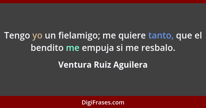 Tengo yo un fielamigo; me quiere tanto, que el bendito me empuja si me resbalo.... - Ventura Ruiz Aguilera