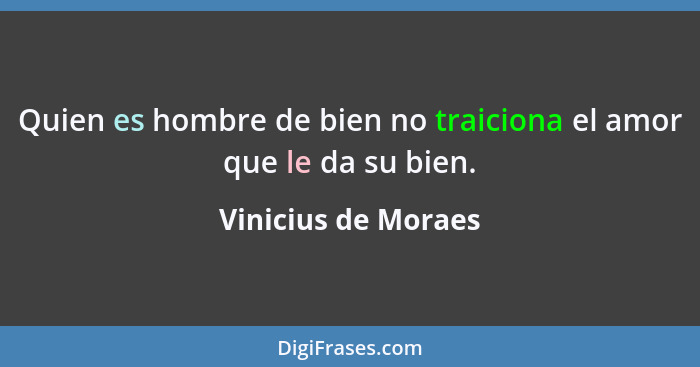 Quien es hombre de bien no traiciona el amor que le da su bien.... - Vinicius de Moraes