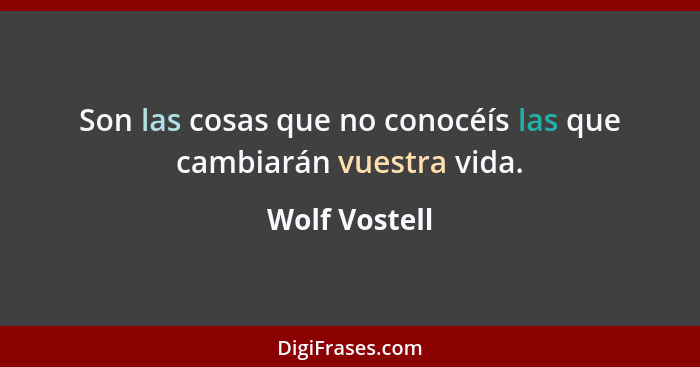 Son las cosas que no conocéís las que cambiarán vuestra vida.... - Wolf Vostell