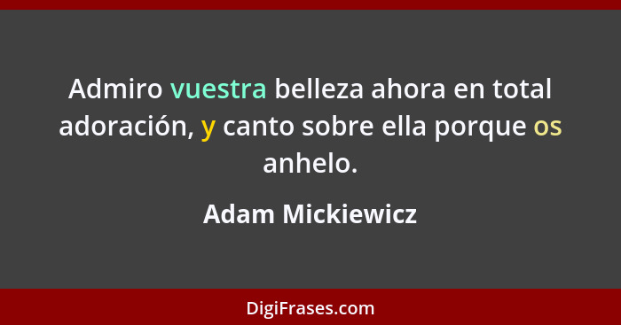 Admiro vuestra belleza ahora en total adoración, y canto sobre ella porque os anhelo.... - Adam Mickiewicz