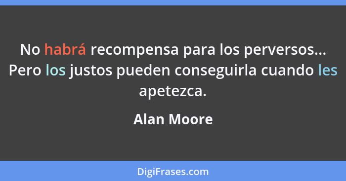 No habrá recompensa para los perversos... Pero los justos pueden conseguirla cuando les apetezca.... - Alan Moore