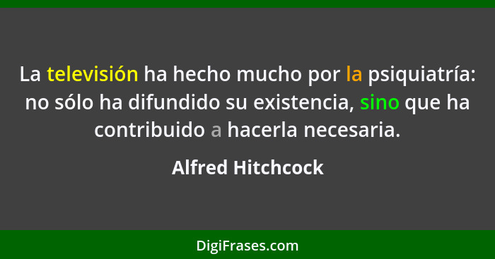 La televisión ha hecho mucho por la psiquiatría: no sólo ha difundido su existencia, sino que ha contribuido a hacerla necesaria.... - Alfred Hitchcock