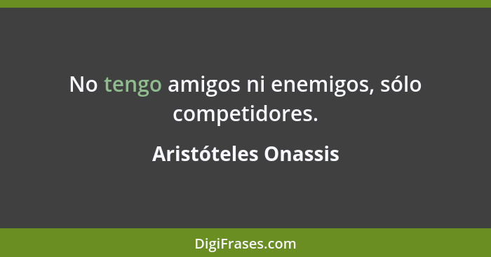 No tengo amigos ni enemigos, sólo competidores.... - Aristóteles Onassis