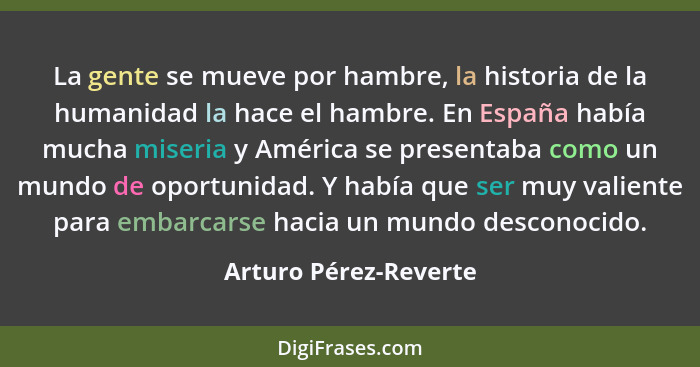 La gente se mueve por hambre, la historia de la humanidad la hace el hambre. En España había mucha miseria y América se present... - Arturo Pérez-Reverte