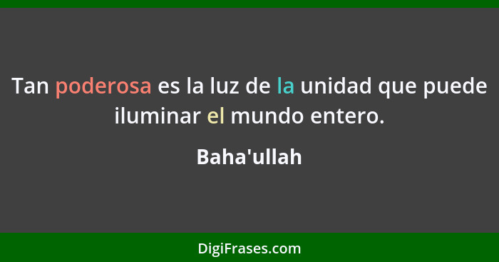 Tan poderosa es la luz de la unidad que puede iluminar el mundo entero.... - Baha'ullah