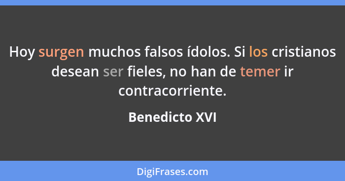 Hoy surgen muchos falsos ídolos. Si los cristianos desean ser fieles, no han de temer ir contracorriente.... - Benedicto XVI