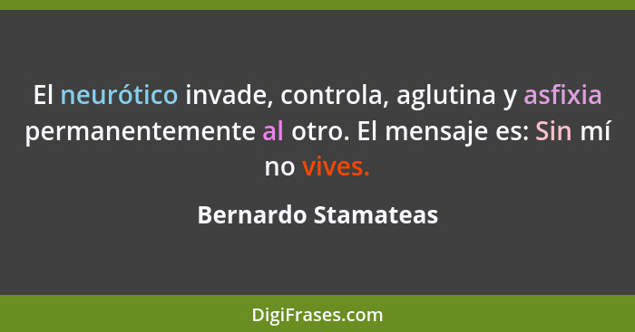 El neurótico invade, controla, aglutina y asfixia permanentemente al otro. El mensaje es: Sin mí no vives.... - Bernardo Stamateas