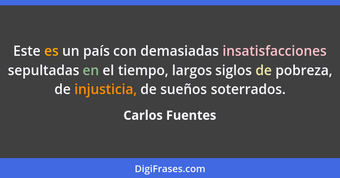 Este es un país con demasiadas insatisfacciones sepultadas en el tiempo, largos siglos de pobreza, de injusticia, de sueños soterrado... - Carlos Fuentes