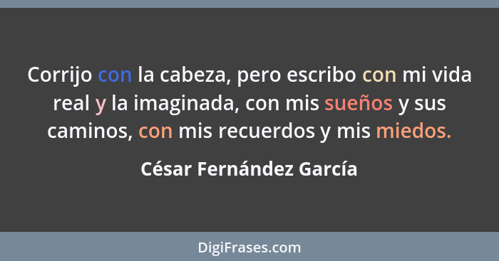 Corrijo con la cabeza, pero escribo con mi vida real y la imaginada, con mis sueños y sus caminos, con mis recuerdos y mis mi... - César Fernández García
