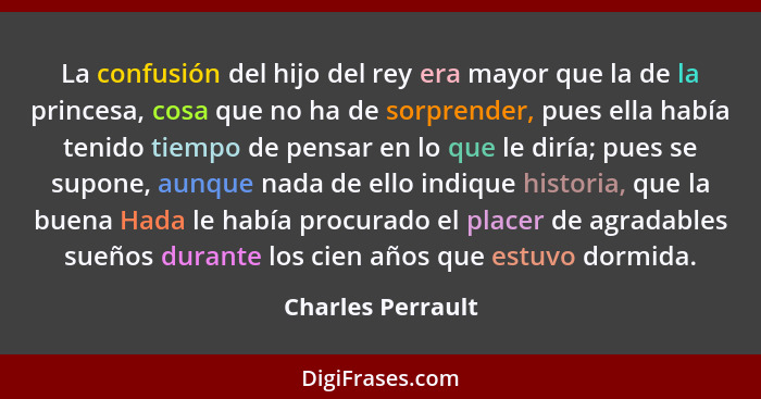 La confusión del hijo del rey era mayor que la de la princesa, cosa que no ha de sorprender, pues ella había tenido tiempo de pensa... - Charles Perrault