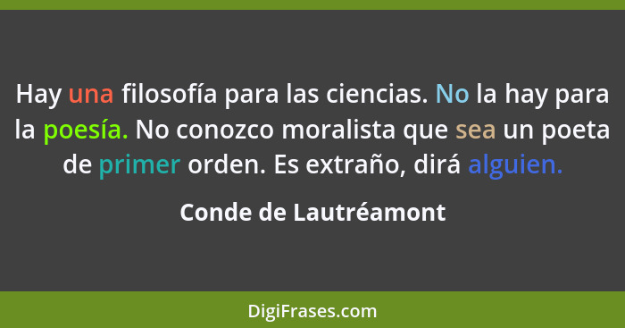 Hay una filosofía para las ciencias. No la hay para la poesía. No conozco moralista que sea un poeta de primer orden. Es extrañ... - Conde de Lautréamont