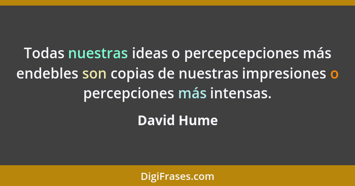 Todas nuestras ideas o percepcepciones más endebles son copias de nuestras impresiones o percepciones más intensas.... - David Hume