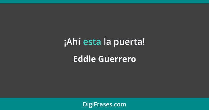 ¡Ahí esta la puerta!... - Eddie Guerrero