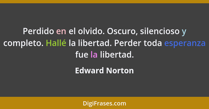 Perdido en el olvido. Oscuro, silencioso y completo. Hallé la libertad. Perder toda esperanza fue la libertad.... - Edward Norton