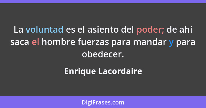 La voluntad es el asiento del poder; de ahí saca el hombre fuerzas para mandar y para obedecer.... - Enrique Lacordaire