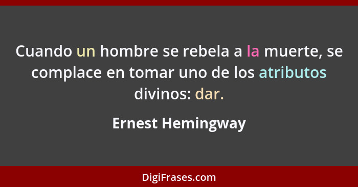 Cuando un hombre se rebela a la muerte, se complace en tomar uno de los atributos divinos: dar.... - Ernest Hemingway