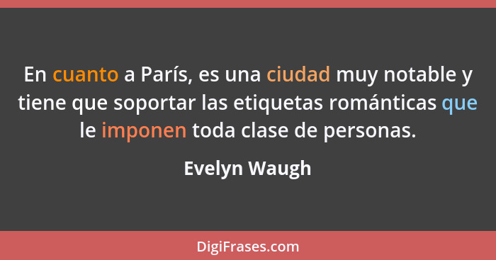 En cuanto a París, es una ciudad muy notable y tiene que soportar las etiquetas románticas que le imponen toda clase de personas.... - Evelyn Waugh