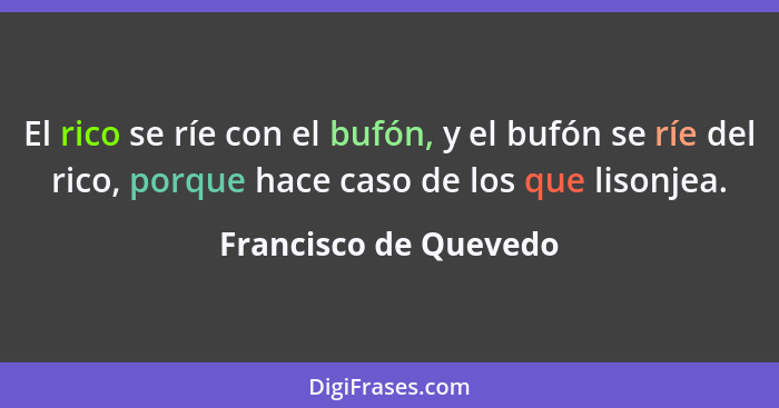 El rico se ríe con el bufón, y el bufón se ríe del rico, porque hace caso de los que lisonjea.... - Francisco de Quevedo