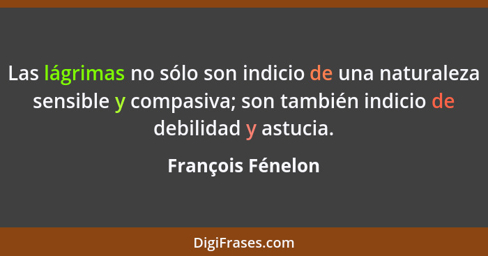 Las lágrimas no sólo son indicio de una naturaleza sensible y compasiva; son también indicio de debilidad y astucia.... - François Fénelon