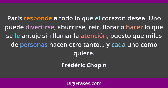 París responde a todo lo que el corazón desea. Uno puede divertirse, aburrirse, reír, llorar o hacer lo que se le antoje sin llamar... - Frédéric Chopin