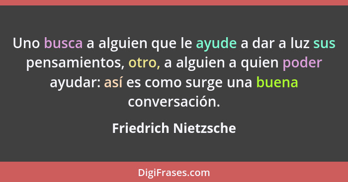 Uno busca a alguien que le ayude a dar a luz sus pensamien­tos, otro, a alguien a quien poder ayudar: así es como surge una buen... - Friedrich Nietzsche