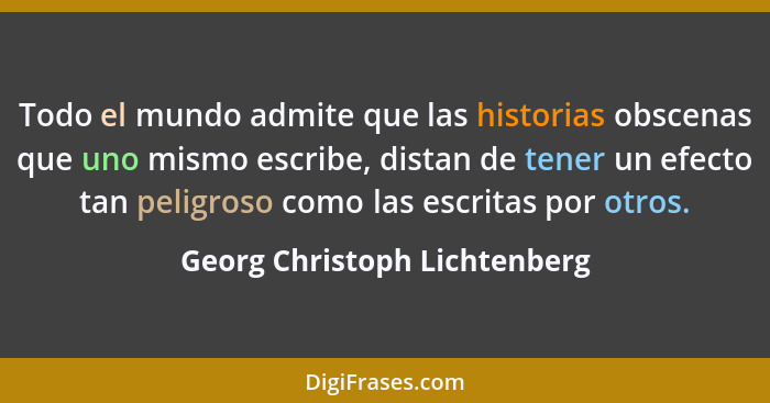 Todo el mundo admite que las historias obscenas que uno mismo escribe, distan de tener un efecto tan peligroso como las... - Georg Christoph Lichtenberg