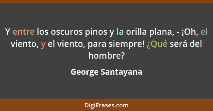 Y entre los oscuros pinos y la orilla plana, - ¡Oh, el viento, y el viento, para siempre! ¿Qué será del hombre?... - George Santayana