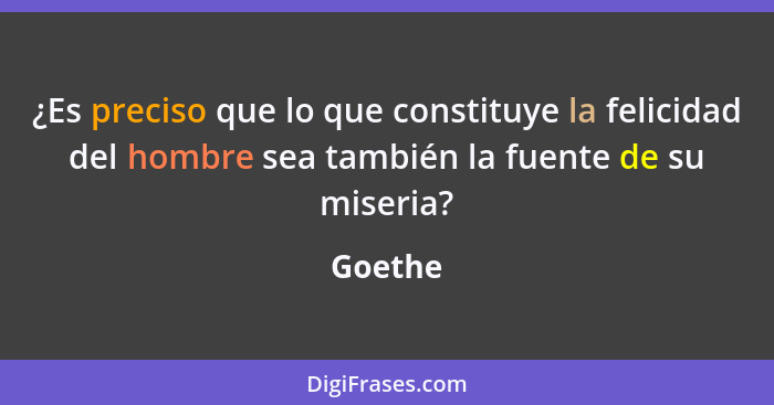 ¿Es preciso que lo que constituye la felicidad del hombre sea también la fuente de su miseria?... - Goethe