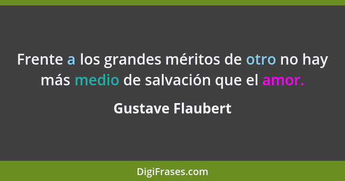 Frente a los grandes méritos de otro no hay más medio de salvación que el amor.... - Gustave Flaubert