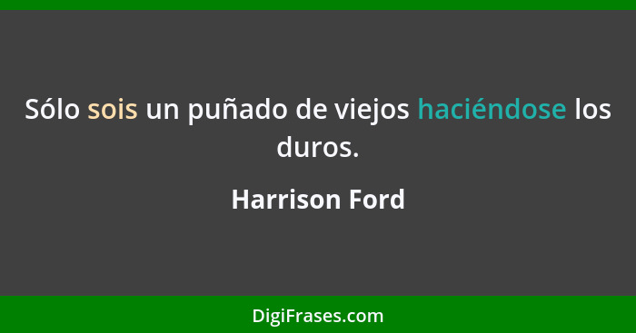 Sólo sois un puñado de viejos haciéndose los duros.... - Harrison Ford