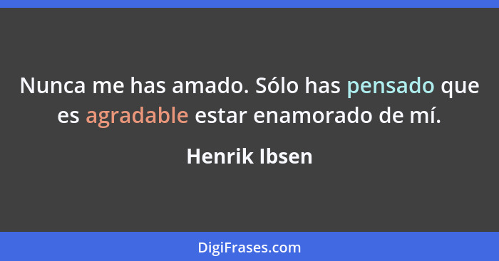 Nunca me has amado. Sólo has pensado que es agradable estar enamorado de mí.... - Henrik Ibsen