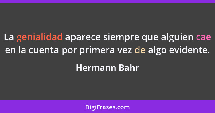 La genialidad aparece siempre que alguien cae en la cuenta por primera vez de algo evidente.... - Hermann Bahr