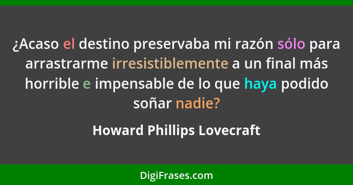 ¿Acaso el destino preservaba mi razón sólo para arrastrarme irresistiblemente a un final más horrible e impensable de lo q... - Howard Phillips Lovecraft