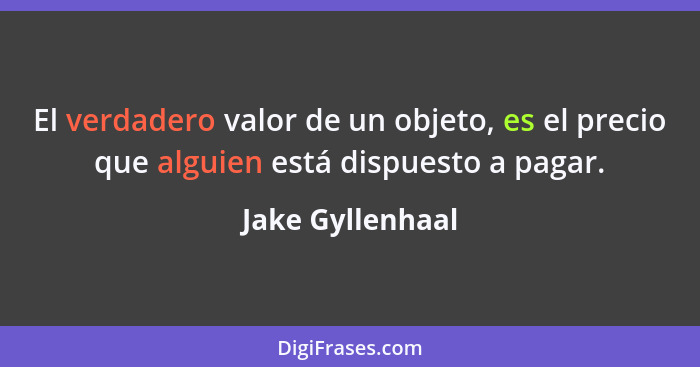 El verdadero valor de un objeto, es el precio que alguien está dispuesto a pagar.... - Jake Gyllenhaal