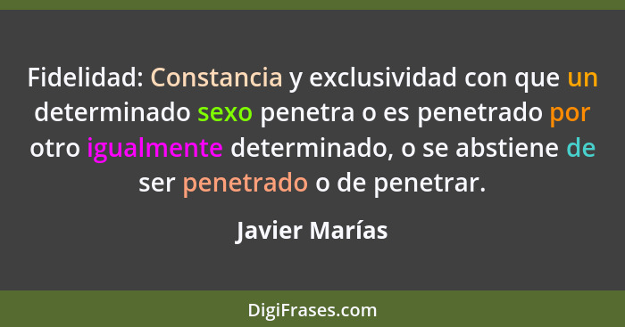 Fidelidad: Constancia y exclusividad con que un determinado sexo penetra o es penetrado por otro igualmente determinado, o se abstiene... - Javier Marías