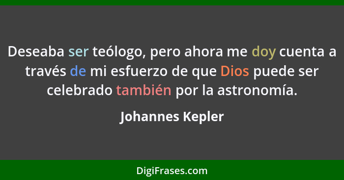 Deseaba ser teólogo, pero ahora me doy cuenta a través de mi esfuerzo de que Dios puede ser celebrado también por la astronomía.... - Johannes Kepler