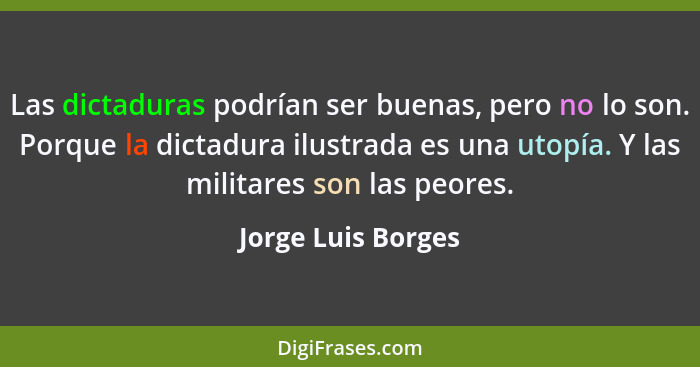 Las dictaduras podrían ser buenas, pero no lo son. Porque la dictadura ilustrada es una utopía. Y las militares son las peores.... - Jorge Luis Borges
